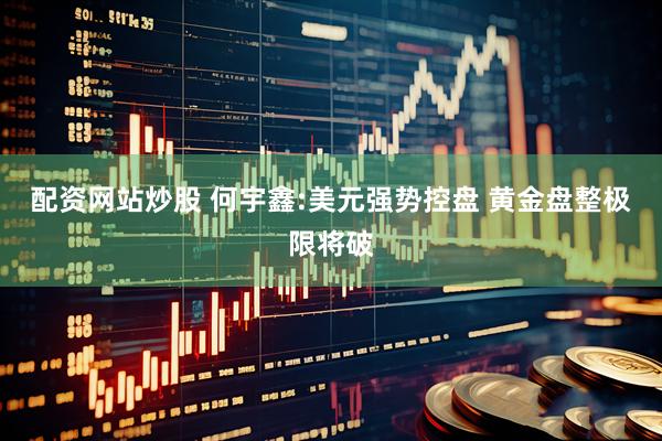 配资网站炒股 何宇鑫:美元强势控盘 黄金盘整极限将破
