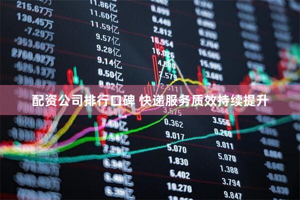 配资公司排行口碑 快递服务质效持续提升
