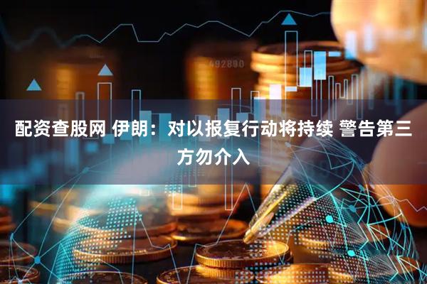 配资查股网 伊朗：对以报复行动将持续 警告第三方勿介入
