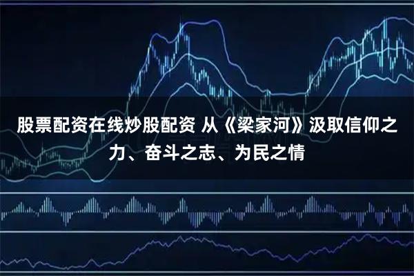 股票配资在线炒股配资 从《梁家河》汲取信仰之力、奋斗之志、为民之情