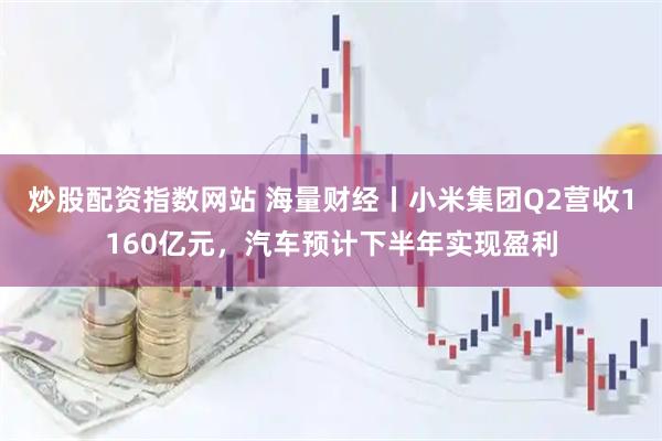 炒股配资指数网站 海量财经丨小米集团Q2营收1160亿元，汽车预计下半年实现盈利