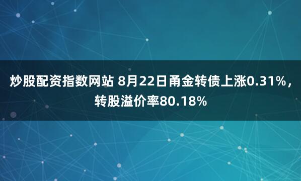 炒股配资指数网站 8月22日甬金转债上涨0.31%，转股溢价率80.18%