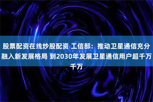 股票配资在线炒股配资 工信部：推动卫星通信充分融入新发展格局 到2030年发展卫星通信用户超千万