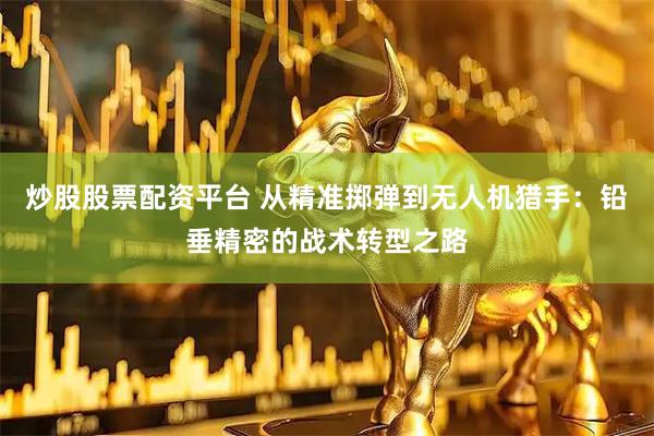 炒股股票配资平台 从精准掷弹到无人机猎手：铅垂精密的战术转型之路