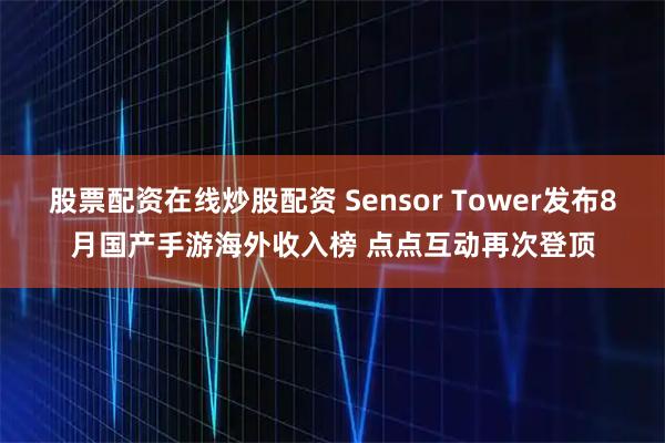 股票配资在线炒股配资 Sensor Tower发布8月国产手游海外收入榜 点点互动再次登顶