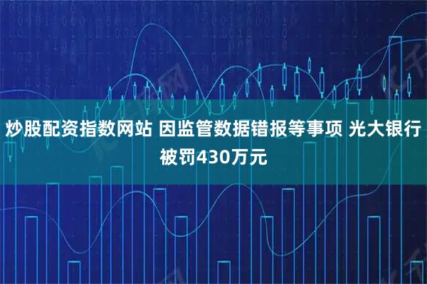 炒股配资指数网站 因监管数据错报等事项 光大银行被罚430万元