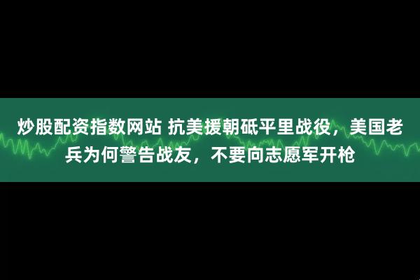 炒股配资指数网站 抗美援朝砥平里战役，美国老兵为何警告战友，不要向志愿军开枪