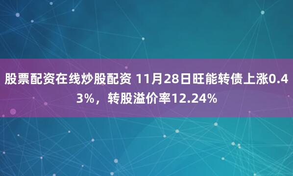 股票配资在线炒股配资 11月28日旺能转债上涨0.43%，转股溢价率12.24%
