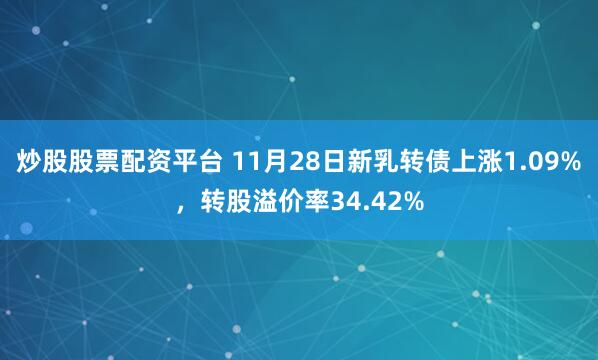 炒股股票配资平台 11月28日新乳转债上涨1.09%，转股溢价率34.42%