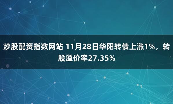 炒股配资指数网站 11月28日华阳转债上涨1%，转股溢价率27.35%