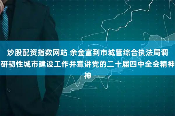 炒股配资指数网站 余金富到市城管综合执法局调研韧性城市建设工作并宣讲党的二十届四中全会精神