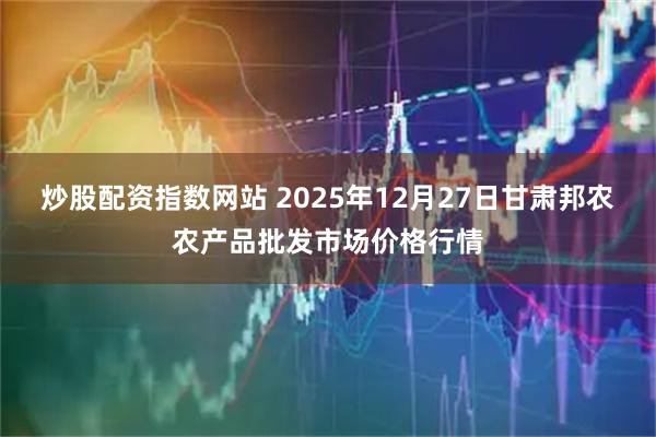 炒股配资指数网站 2025年12月27日甘肃邦农农产品批发市场价格行情