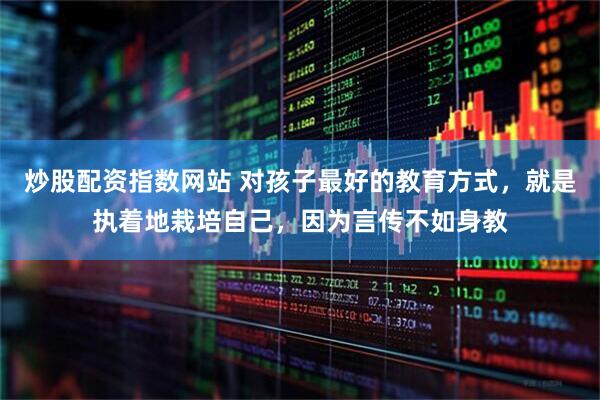 炒股配资指数网站 对孩子最好的教育方式，就是执着地栽培自己，因为言传不如身教