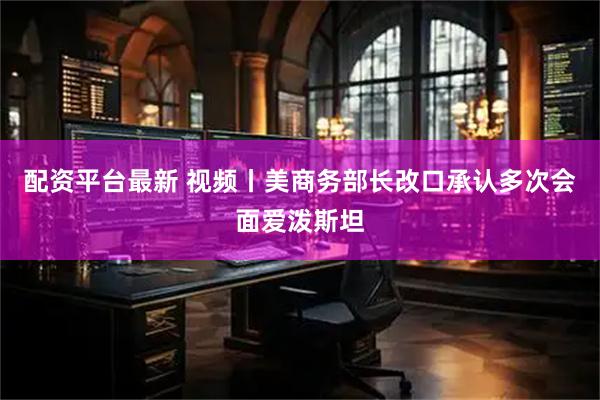 配资平台最新 视频丨美商务部长改口承认多次会面爱泼斯坦
