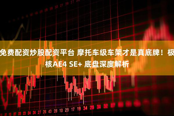 免费配资炒股配资平台 摩托车级车架才是真底牌！极核AE4 SE+ 底盘深度解析
