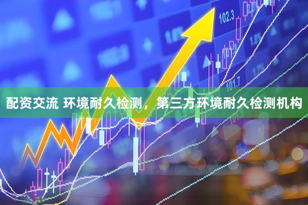 配资交流 环境耐久检测，第三方环境耐久检测机构