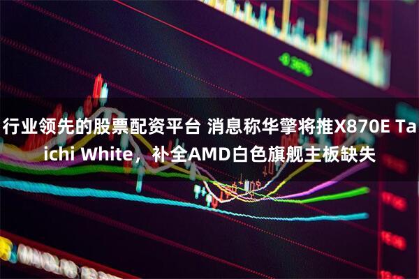 行业领先的股票配资平台 消息称华擎将推X870E Taichi White，补全AMD白色旗舰主板缺失