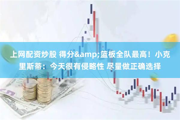 上网配资炒股 得分&篮板全队最高！小克里斯蒂：今天很有侵略性 尽量做正确选择