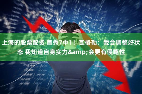 上海的股票配资 首秀7中1！瓦格勒：我会调整好状态 我知道自身实力&会更有侵略性